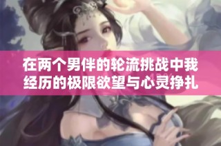 在两个男伴的轮流挑战中我经历的极限欲望与心灵挣扎