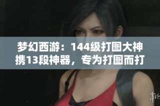 梦幻西游：144级打图大神携13段神器，专为打图而打造的强悍角色！