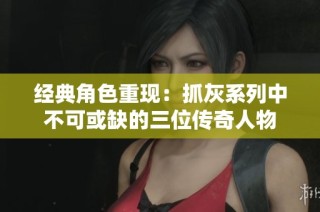 经典角色重现：抓灰系列中不可或缺的三位传奇人物