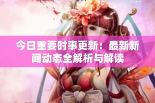 今日重要时事更新：最新新闻动态全解析与解读