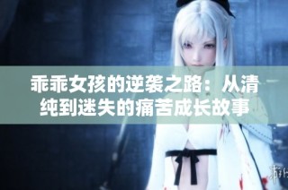 乖乖女孩的逆袭之路：从清纯到迷失的痛苦成长故事