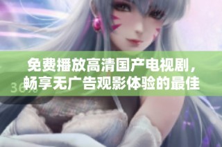 免费播放高清国产电视剧，畅享无广告观影体验的最佳选择