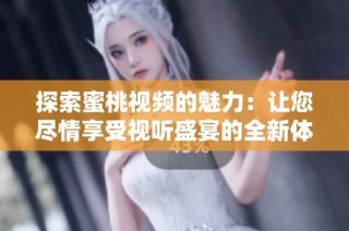 探索蜜桃视频的魅力：让您尽情享受视听盛宴的全新体验