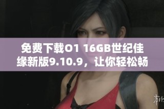 免费下载O1 16GB世纪佳缘新版9.10.9，让你轻松畅享相亲服务