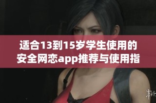适合13到15岁学生使用的安全网恋app推荐与使用指南