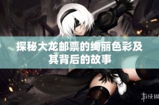 探秘大龙邮票的绚丽色彩及其背后的故事