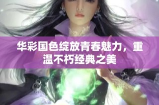 华彩国色绽放青春魅力，重温不朽经典之美