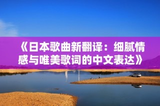 《日本歌曲新翻译：细腻情感与唯美歌词的中文表达》