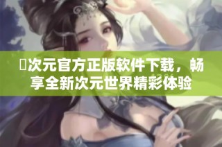 囧次元官方正版软件下载，畅享全新次元世界精彩体验