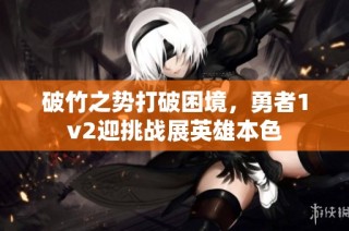 破竹之势打破困境，勇者1v2迎挑战展英雄本色