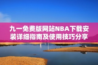 九一免费版网站NBA下载安装详细指南及使用技巧分享