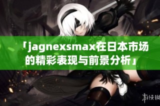 「jagnexsmax在日本市场的精彩表现与前景分析」