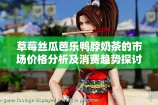 草莓丝瓜芭乐鸭脖奶茶的市场价格分析及消费趋势探讨