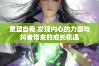 重塑自我 发现内心的力量与抖音带来的成长机遇
