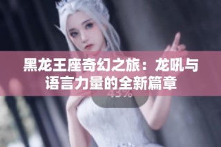 黑龙王座奇幻之旅：龙吼与语言力量的全新篇章