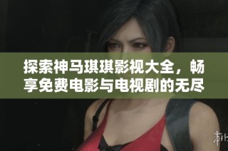 探索神马琪琪影视大全，畅享免费电影与电视剧的无尽乐趣