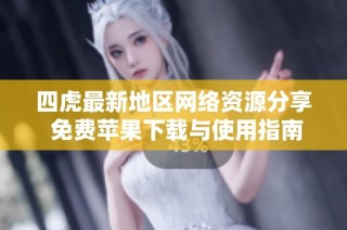 四虎最新地区网络资源分享 免费苹果下载与使用指南