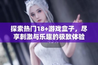 探索热门18+游戏盒子，尽享刺激与乐趣的极致体验