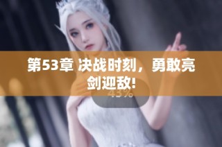 第53章 决战时刻，勇敢亮剑迎敌!