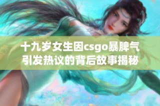 十九岁女生因csgo暴脾气引发热议的背后故事揭秘