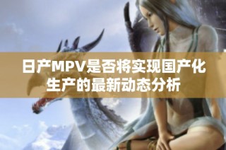 日产MPV是否将实现国产化生产的最新动态分析