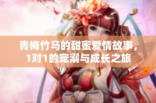 青梅竹马的甜蜜爱情故事，1对1的宠溺与成长之旅