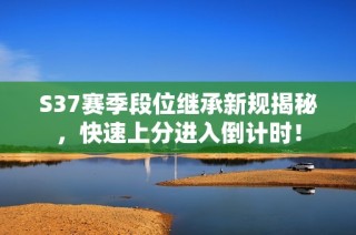 S37赛季段位继承新规揭秘，快速上分进入倒计时！