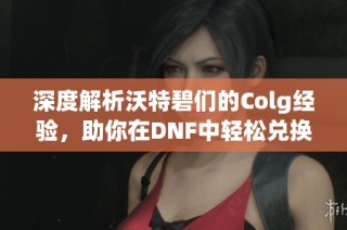 深度解析沃特碧们的Colg经验，助你在DNF中轻松兑换奖励