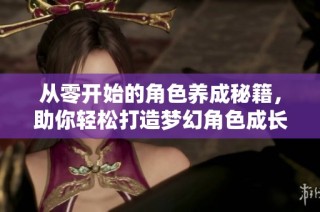 从零开始的角色养成秘籍，助你轻松打造梦幻角色成长之旅