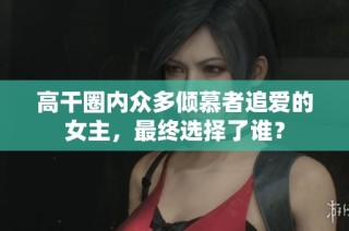 高干圈内众多倾慕者追爱的女主，最终选择了谁？