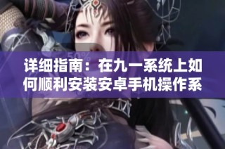 详细指南：在九一系统上如何顺利安装安卓手机操作系统