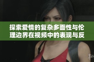 探索爱情的复杂多面性与伦理边界在视频中的表现与反思