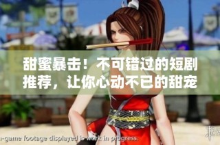 甜蜜暴击！不可错过的短剧推荐，让你心动不已的甜宠剧集