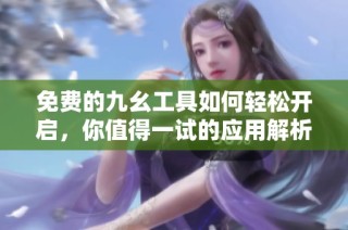 免费的九幺工具如何轻松开启，你值得一试的应用解析