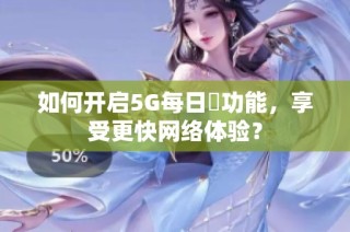 如何开启5G每日奭功能，享受更快网络体验？