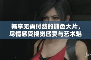 畅享无需付费的调色大片，尽情感受视觉盛宴与艺术魅力