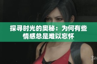 探寻时光的奥秘：为何有些情感总是难以忘怀