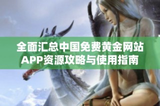 全面汇总中国免费黄金网站APP资源攻略与使用指南