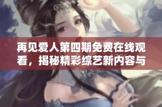 再见爱人第四期免费在线观看，揭秘精彩综艺新内容与看点