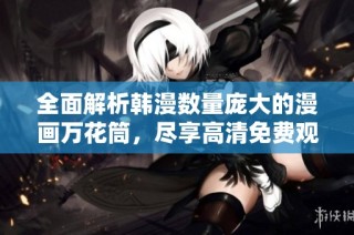 全面解析韩漫数量庞大的漫画万花筒，尽享高清免费观看资源
