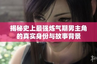 揭秘史上最强炼气期男主角的真实身份与故事背景