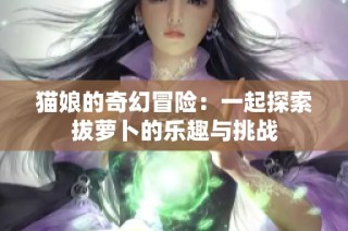 猫娘的奇幻冒险：一起探索拔萝卜的乐趣与挑战