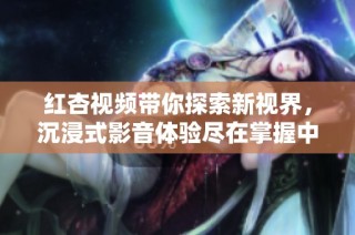 红杏视频带你探索新视界，沉浸式影音体验尽在掌握中