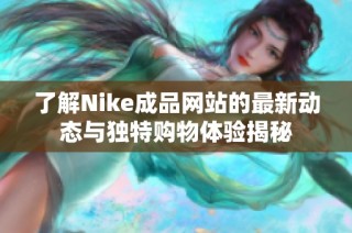 了解Nike成品网站的最新动态与独特购物体验揭秘