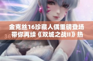 金克丝16珍藏人偶重磅登场 带你再续《双城之战II》热血回忆