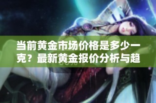 当前黄金市场价格是多少一克？最新黄金报价分析与趋势探讨