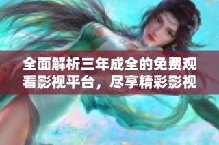 全面解析三年成全的免费观看影视平台，尽享精彩影视大赏