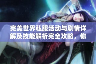 完美世界私服活动与剧情详解及技能解析完全攻略，你不可错过的玩乐体验