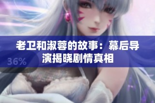 老卫和淑蓉的故事：幕后导演揭晓剧情真相