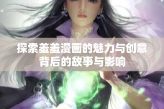 探索羞羞漫画的魅力与创意背后的故事与影响